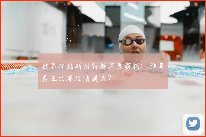 世界杯抢断排行榜深度解析:谁是真正的球场清道夫?