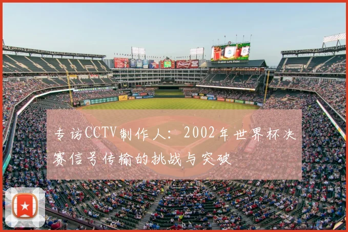 专访CCTV制作人：2002年世界杯决赛信号传输的挑战与突破