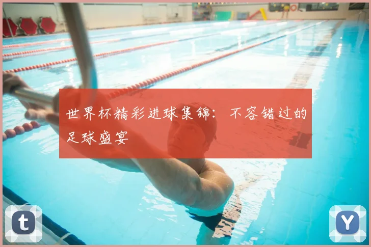 世界杯精彩进球集锦:不容错过的足球盛宴