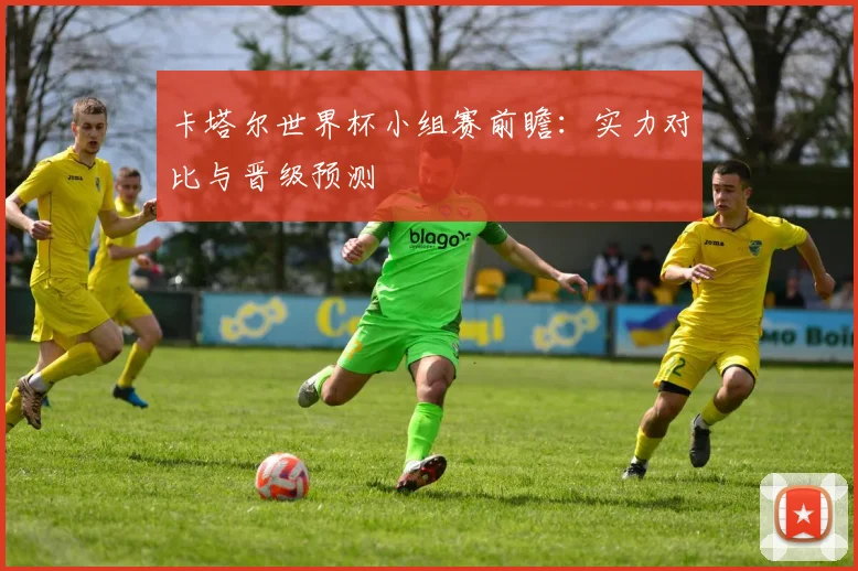 卡塔尔世界杯小组赛前瞻:实力对比与晋级预测
