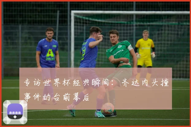 专访世界杯经典瞬间:齐达内头撞事件的台前幕后